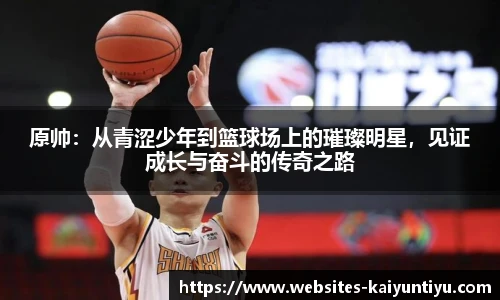 原帅：从青涩少年到篮球场上的璀璨明星，见证成长与奋斗的传奇之路