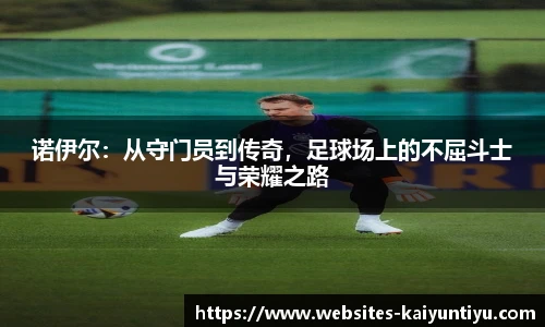 诺伊尔：从守门员到传奇，足球场上的不屈斗士与荣耀之路