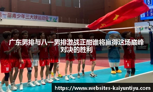 广东男排与八一男排激战正酣谁将赢得这场巅峰对决的胜利