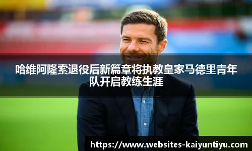 哈维阿隆索退役后新篇章将执教皇家马德里青年队开启教练生涯