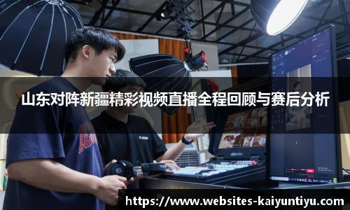 山东对阵新疆精彩视频直播全程回顾与赛后分析