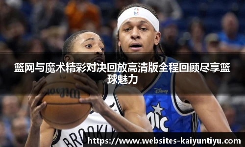 篮网与魔术精彩对决回放高清版全程回顾尽享篮球魅力
