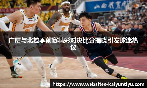 广厦与北控季前赛精彩对决比分揭晓引发球迷热议