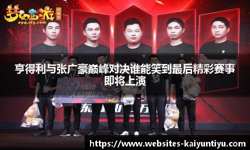 亨得利与张广豪巅峰对决谁能笑到最后精彩赛事即将上演