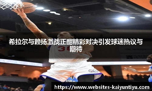 希拉尔与赖扬激战正酣精彩对决引发球迷热议与期待